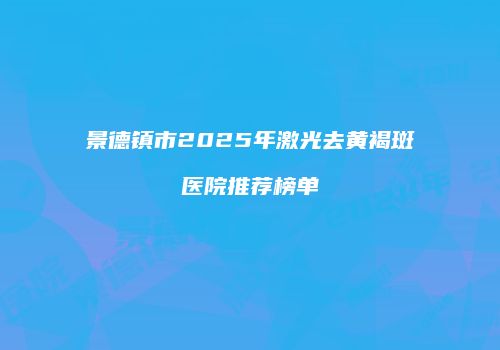 景德镇市2025年激光去黄褐斑医院推荐榜单