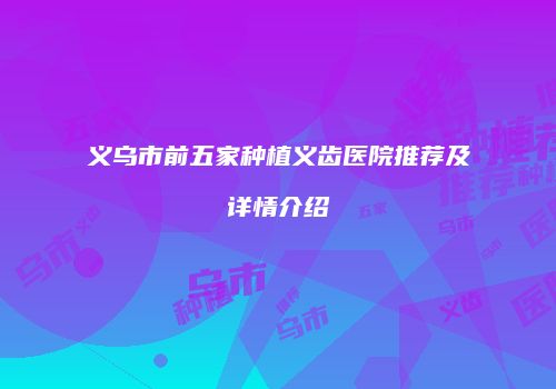 义乌市前五家种植义齿医院推荐及详情介绍