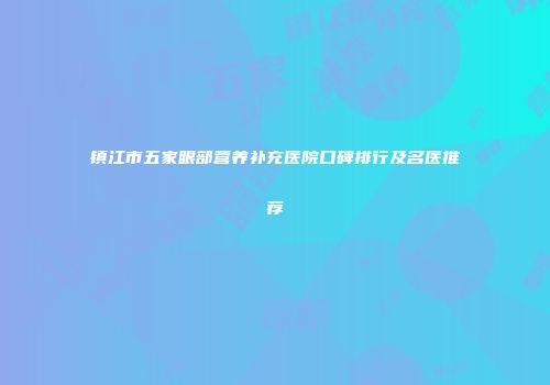 镇江市五家眼部营养补充医院口碑排行及名医推荐
