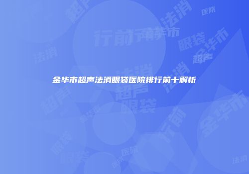 金华市超声法消眼袋医院排行前十解析