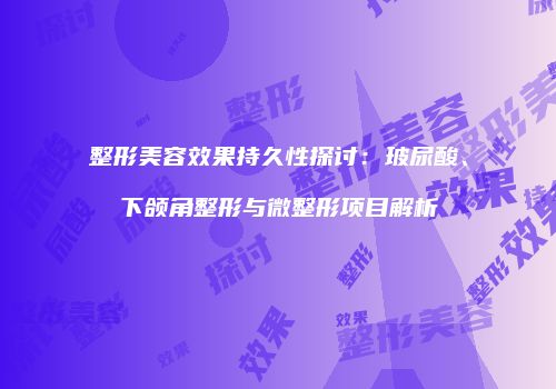 整形美容效果持久性探讨：玻尿酸、下颌角整形与微整形项目解析
