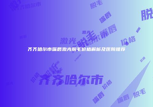 齐齐哈尔市嘴唇激光脱毛价格解析及医院推荐