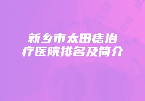 新乡市太田痣治疗医院排名及简介