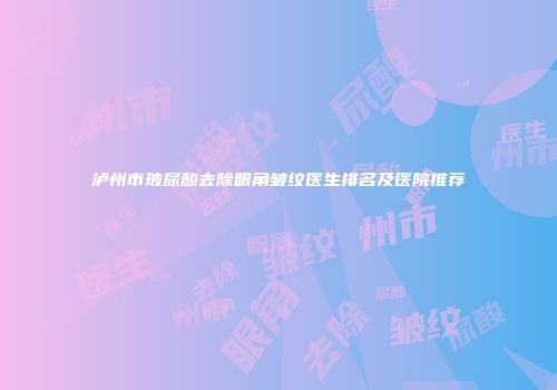 泸州市玻尿酸去除眼角皱纹医生排名及医院推荐