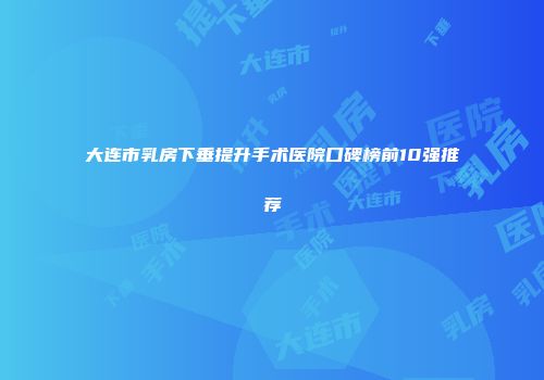 大连市乳房下垂提升手术医院口碑榜前10强推荐