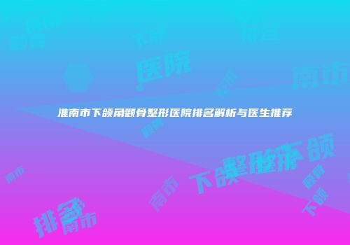 淮南市下颌角颧骨整形医院排名解析与医生推荐