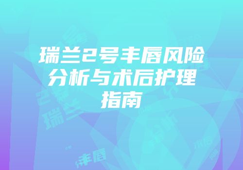 瑞兰2号丰唇风险分析与术后护理指南