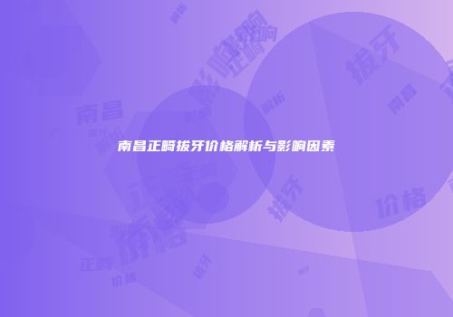 南昌正畸拔牙价格解析与影响因素