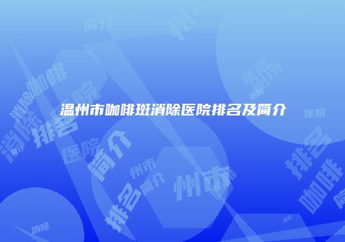 温州市咖啡斑消除医院排名及简介