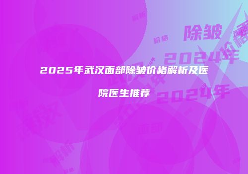 2025年武汉面部除皱价格解析及医院医生推荐