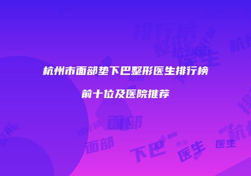 杭州市面部垫下巴整形医生排行榜前十位及医院推荐