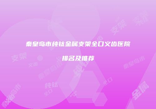 秦皇岛市纯钛金属支架全口义齿医院排名及推荐