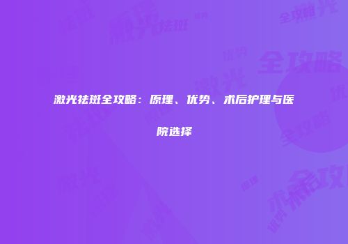 激光祛斑全攻略：原理、优势、术后护理与医院选择