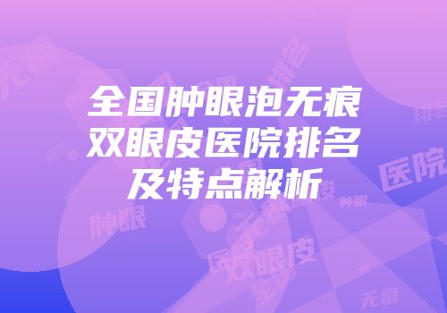全国肿眼泡无痕双眼皮医院排名及特点解析