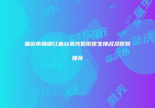 肇庆市腿部红血丝激光整形医生排名及医院推荐