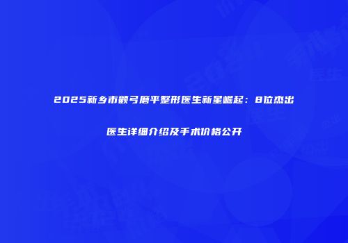 2025新乡市颧弓磨平整形医生新星崛起：8位杰出医生详细介绍及手术价格公开