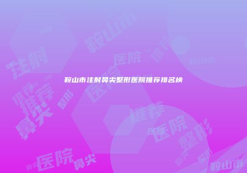鞍山市注射鼻尖整形医院推荐排名榜