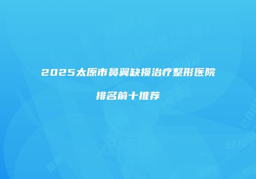2025太原市鼻翼缺损治疗整形医院排名前十推荐