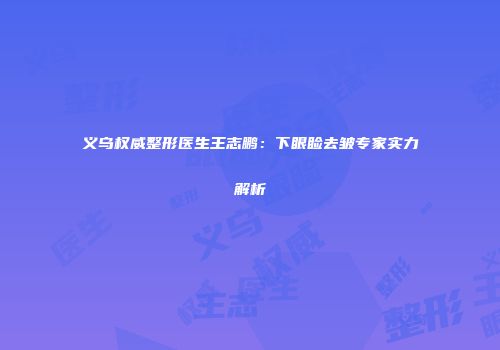 义乌权威整形医生王志鹏：下眼睑去皱专家实力解析