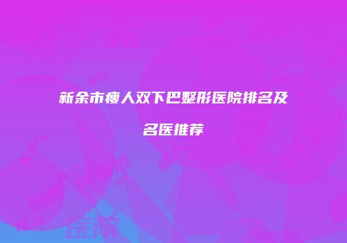 新余市瘦人双下巴整形医院排名及名医推荐
