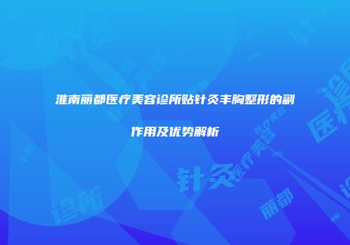 淮南丽都医疗美容诊所贴针灸丰胸整形的副作用及优势解析