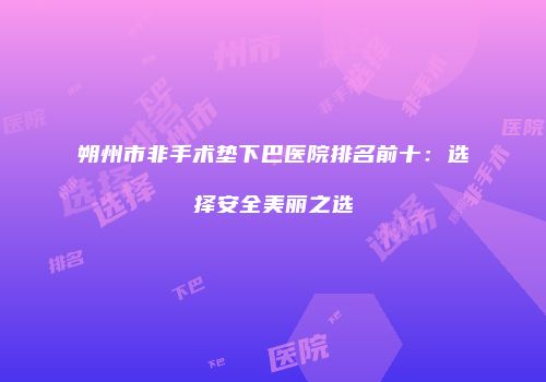 朔州市非手术垫下巴医院排名前十：选择安全美丽之选