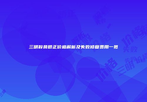 三明鞍鼻矫正价格解析及失败修复费用一览