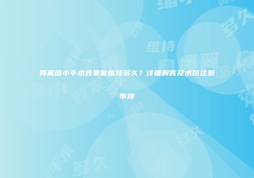 鼻翼缩小手术效果能维持多久？详细解答及术后注意事项
