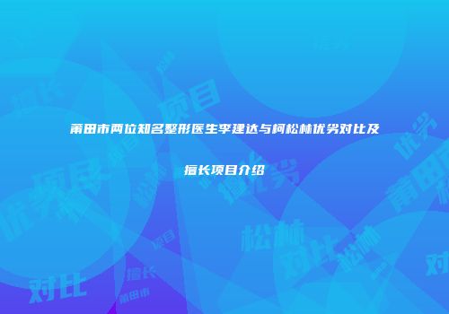 莆田市两位知名整形医生李建达与柯松林优劣对比及擅长项目介绍