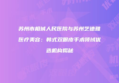 苏州市相城人民医院与苏州艺德雅医疗美容：韩式双眼皮手术领域优选机构揭秘