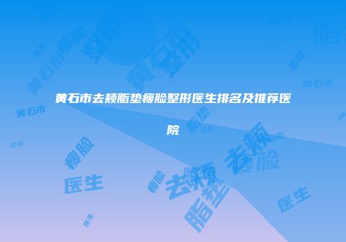 黄石市去颊脂垫瘦脸整形医生排名及推荐医院