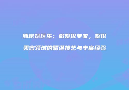 邹彬斌医生：微整形专家，整形美容领域的精湛技艺与丰富经验