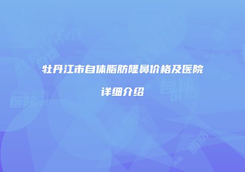 牡丹江市自体脂肪隆鼻价格及医院详细介绍
