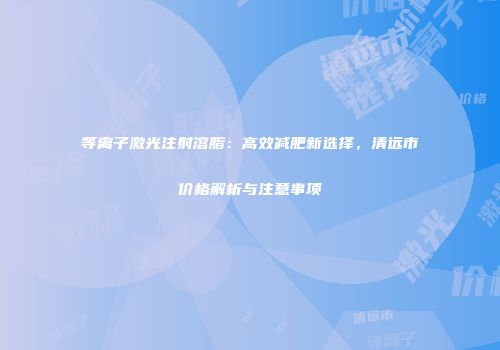 等离子激光注射溶脂：高效减肥新选择，清远市价格解析与注意事项
