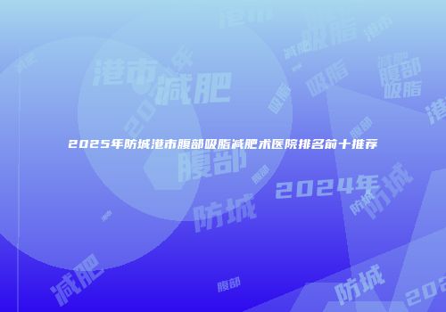 2025年防城港市腹部吸脂减肥术医院排名前十推荐