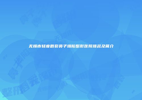 无锡市轻度唇裂鼻子塌陷整形医院排名及简介