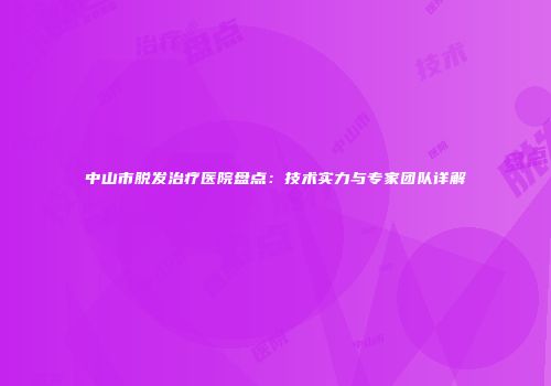 中山市脱发治疗医院盘点：技术实力与专家团队详解