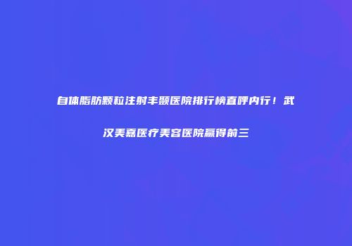 自体脂肪颗粒注射丰颞医院排行榜直呼内行！武汉美嘉医疗美容医院赢得前三