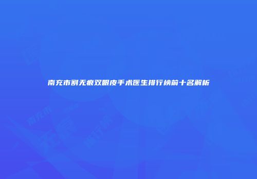 南充市割无痕双眼皮手术医生排行榜前十名解析