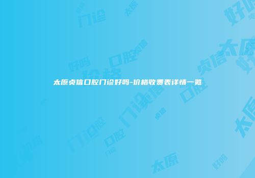 太原贞信口腔门诊好吗-价格收费表详情一览