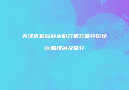 天津市玻尿酸太阳穴填充高性价比医院排名及简介