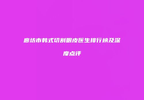 廊坊市韩式切割眼皮医生排行榜及深度点评