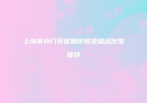 上海市补门牙优质医院及知名医生推荐