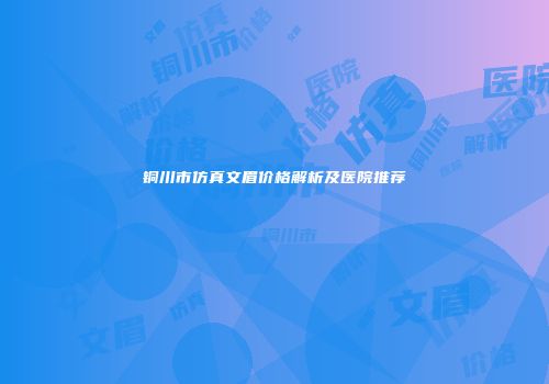 铜川市仿真文眉价格解析及医院推荐