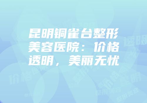 昆明铜雀台整形美容医院：价格透明，美丽无忧