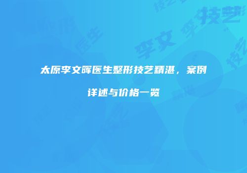 太原李文晖医生整形技艺精湛，案例详述与价格一览