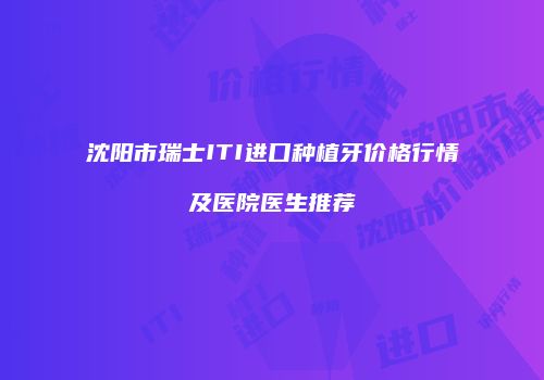 沈阳市瑞士ITI进口种植牙价格行情及医院医生推荐