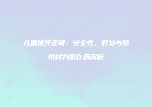 儿童拔牙正畸：安全性、好处与随州材料副作用解析