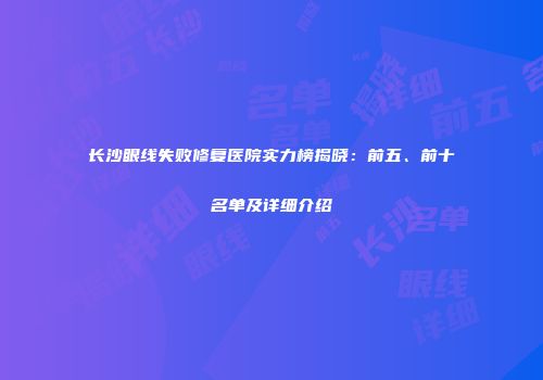 长沙眼线失败修复医院实力榜揭晓：前五、前十名单及详细介绍