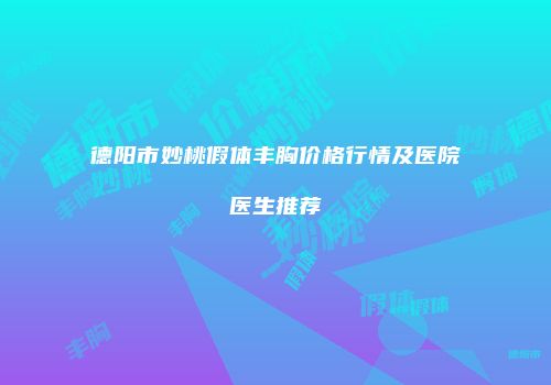 德阳市妙桃假体丰胸价格行情及医院医生推荐